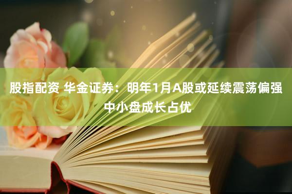 股指配资 华金证券：明年1月A股或延续震荡偏强 中小盘成长占优