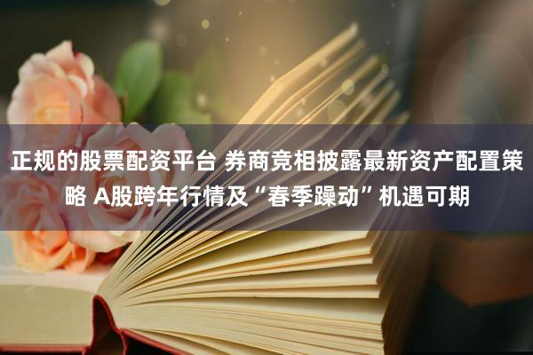 正规的股票配资平台 券商竞相披露最新资产配置策略 A股跨年行情及“春季躁动”机遇可期