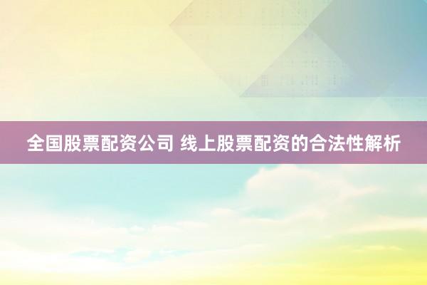 全国股票配资公司 线上股票配资的合法性解析