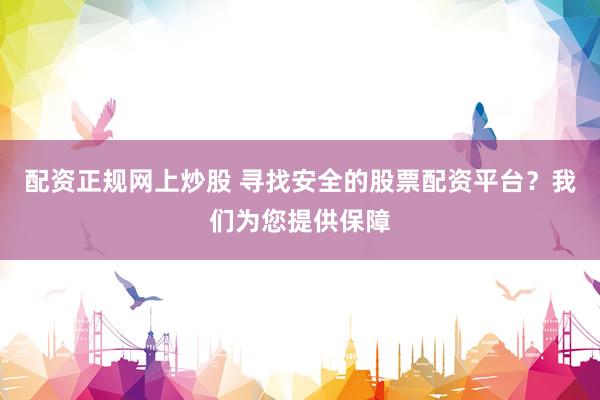 配资正规网上炒股 寻找安全的股票配资平台？我们为您提供保障