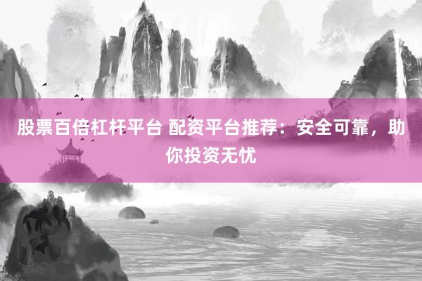 股票百倍杠杆平台 配资平台推荐：安全可靠，助你投资无忧