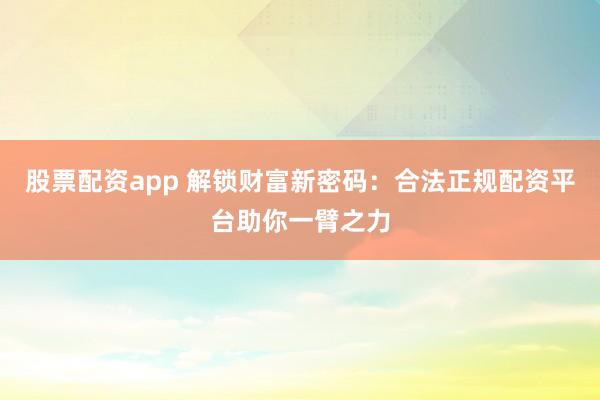 股票配资app 解锁财富新密码：合法正规配资平台助你一臂之力