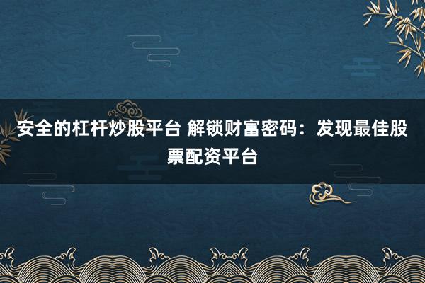 安全的杠杆炒股平台 解锁财富密码：发现最佳股票配资平台