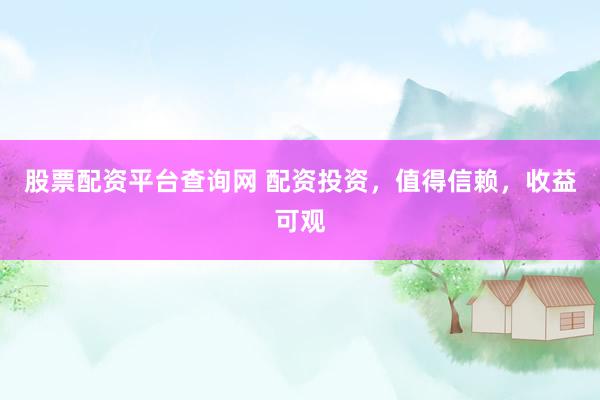 股票配资平台查询网 配资投资，值得信赖，收益可观