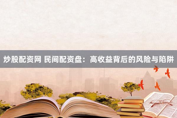 炒股配资网 民间配资盘：高收益背后的风险与陷阱