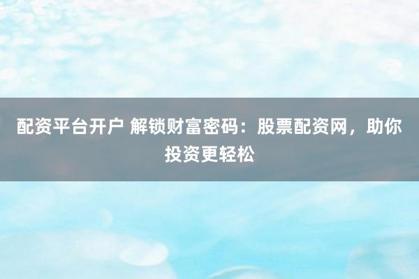 配资平台开户 解锁财富密码：股票配资网，助你投资更轻松