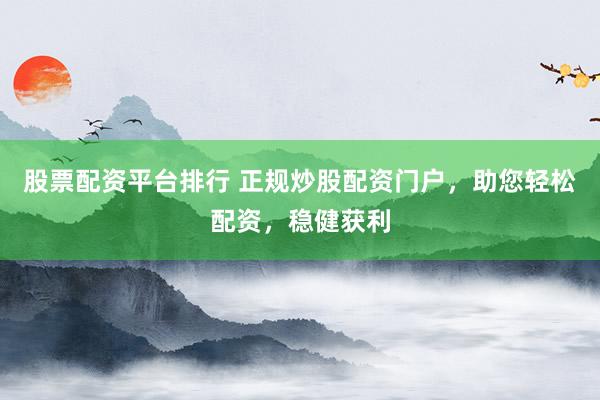 股票配资平台排行 正规炒股配资门户，助您轻松配资，稳健获利