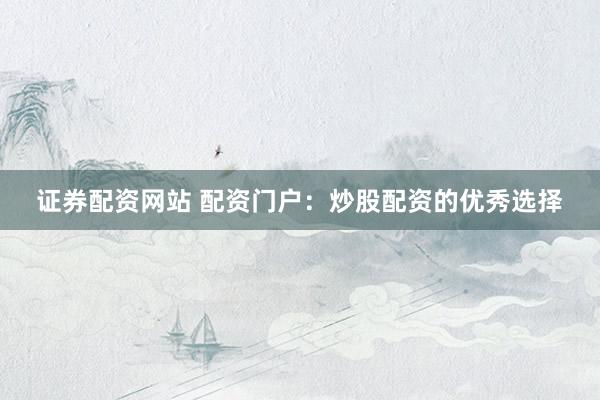 证券配资网站 配资门户：炒股配资的优秀选择
