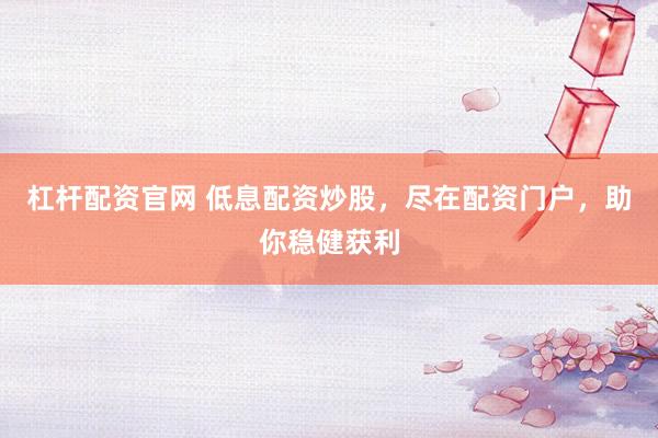 杠杆配资官网 低息配资炒股，尽在配资门户，助你稳健获利