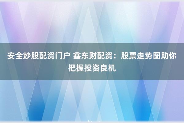 安全炒股配资门户 鑫东财配资：股票走势图助你把握投资良机