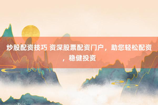 炒股配资技巧 资深股票配资门户，助您轻松配资，稳健投资