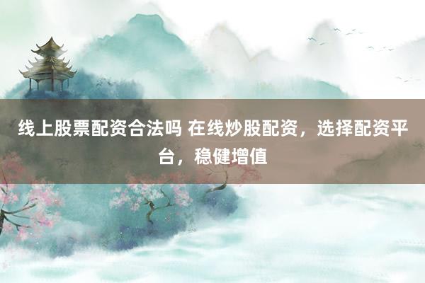 线上股票配资合法吗 在线炒股配资，选择配资平台，稳健增值
