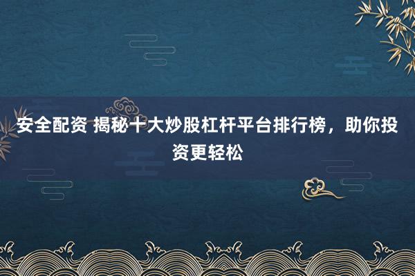 安全配资 揭秘十大炒股杠杆平台排行榜，助你投资更轻松