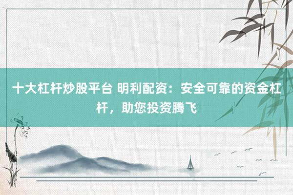 十大杠杆炒股平台 明利配资：安全可靠的资金杠杆，助您投资腾飞
