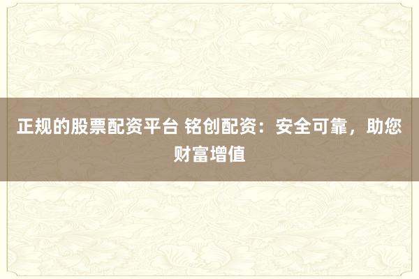 正规的股票配资平台 铭创配资：安全可靠，助您财富增值