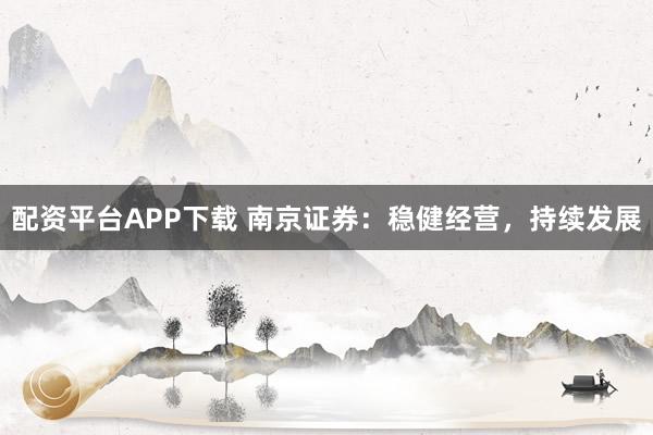 配资平台APP下载 南京证券：稳健经营，持续发展