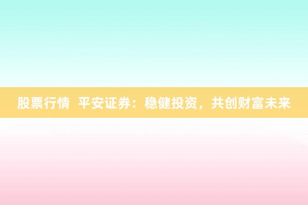 股票行情  平安证券：稳健投资，共创财富未来
