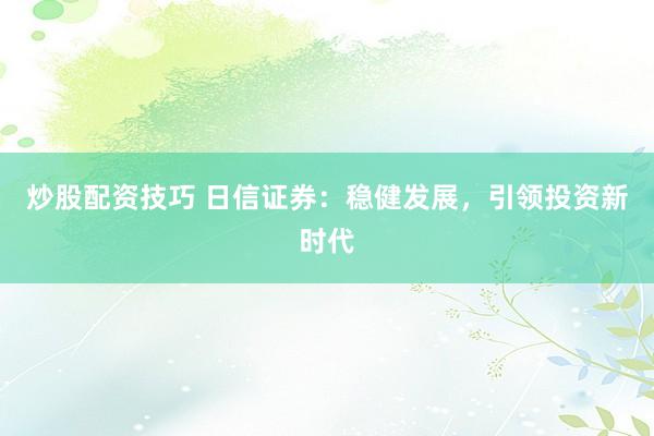 炒股配资技巧 日信证券：稳健发展，引领投资新时代