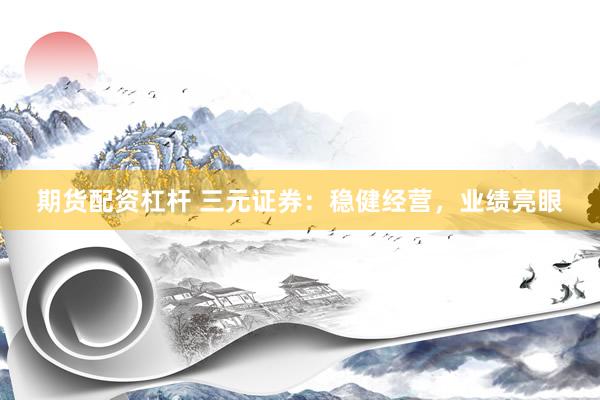 期货配资杠杆 三元证券：稳健经营，业绩亮眼