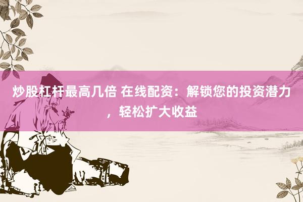 炒股杠杆最高几倍 在线配资：解锁您的投资潜力，轻松扩大收益