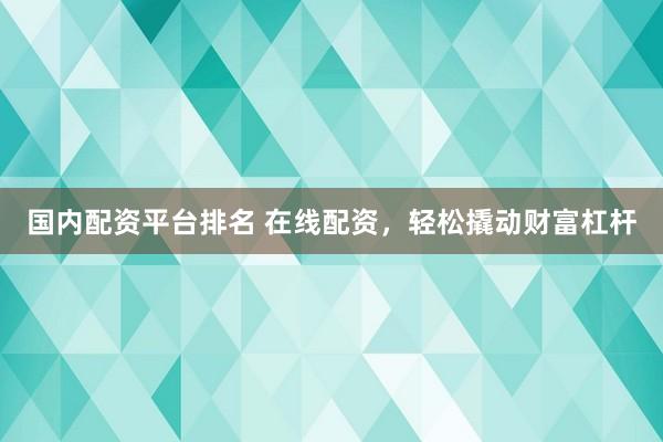 国内配资平台排名 在线配资，轻松撬动财富杠杆