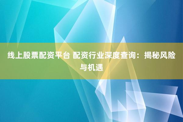 线上股票配资平台 配资行业深度查询：揭秘风险与机遇