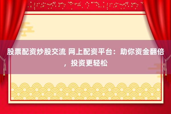 股票配资炒股交流 网上配资平台：助你资金翻倍，投资更轻松