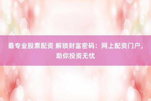 最专业股票配资 解锁财富密码：网上配资门户，助你投资无忧