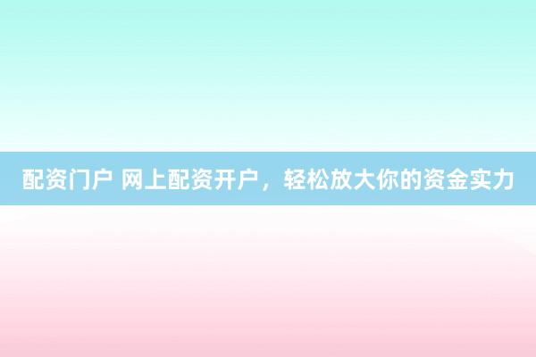 配资门户 网上配资开户，轻松放大你的资金实力