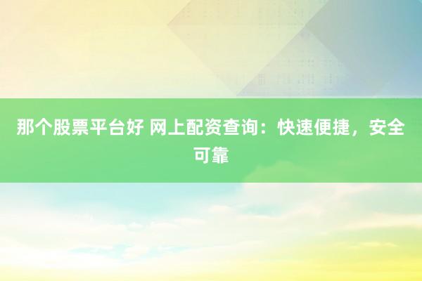 那个股票平台好 网上配资查询：快速便捷，安全可靠