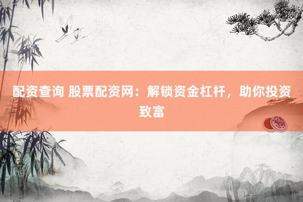 配资查询 股票配资网：解锁资金杠杆，助你投资致富