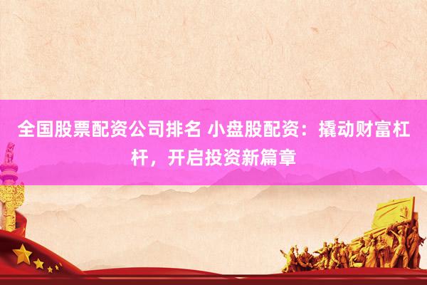 全国股票配资公司排名 小盘股配资：撬动财富杠杆，开启投资新篇章