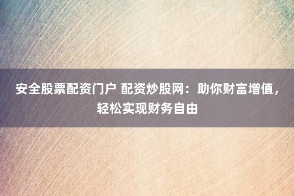 安全股票配资门户 配资炒股网：助你财富增值，轻松实现财务自由