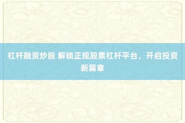 杠杆融资炒股 解锁正规股票杠杆平台，开启投资新篇章