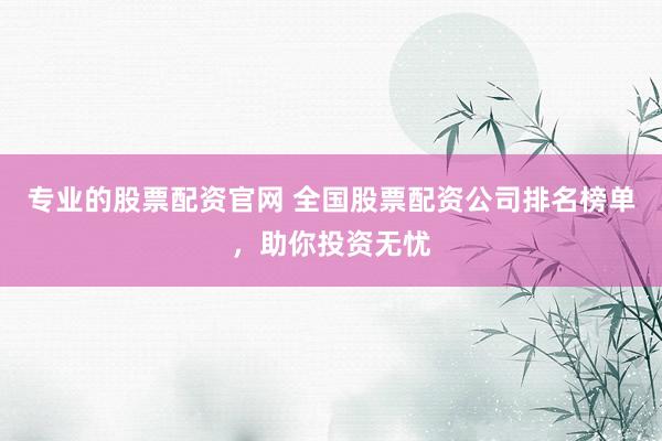 专业的股票配资官网 全国股票配资公司排名榜单，助你投资无忧