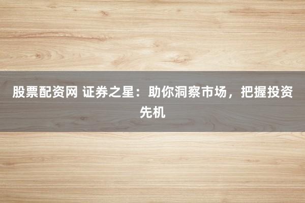 股票配资网 证券之星：助你洞察市场，把握投资先机