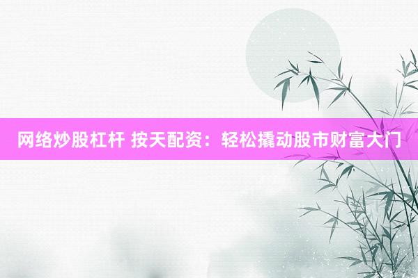网络炒股杠杆 按天配资：轻松撬动股市财富大门