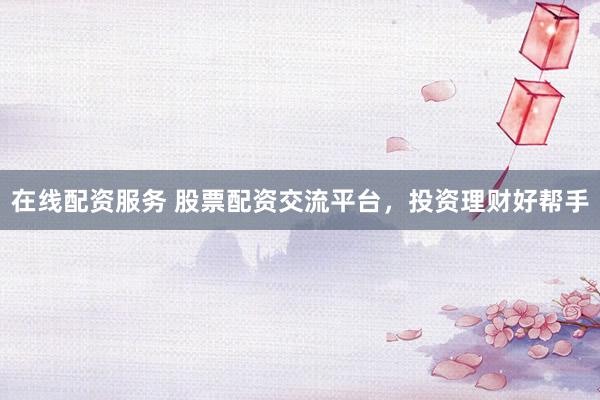 在线配资服务 股票配资交流平台，投资理财好帮手
