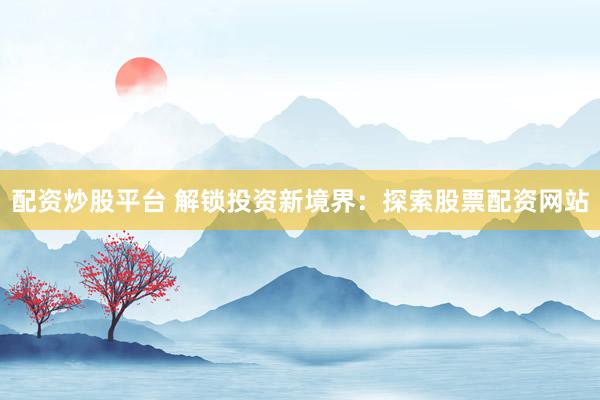 配资炒股平台 解锁投资新境界：探索股票配资网站