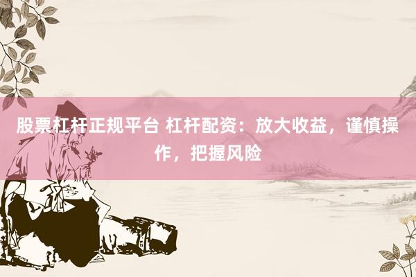 股票杠杆正规平台 杠杆配资：放大收益，谨慎操作，把握风险