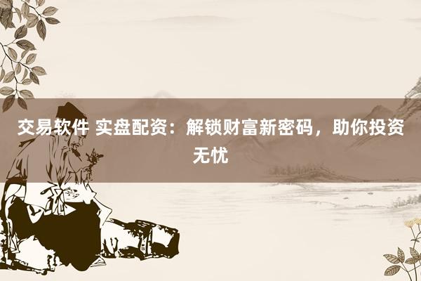 交易软件 实盘配资：解锁财富新密码，助你投资无忧