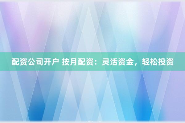 配资公司开户 按月配资：灵活资金，轻松投资