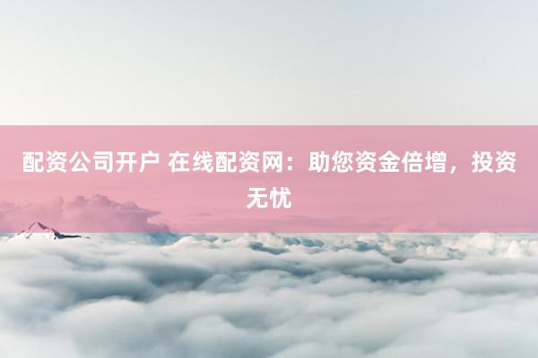 配资公司开户 在线配资网：助您资金倍增，投资无忧