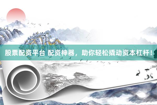 股票配资平台 配资神器，助你轻松撬动资本杠杆！