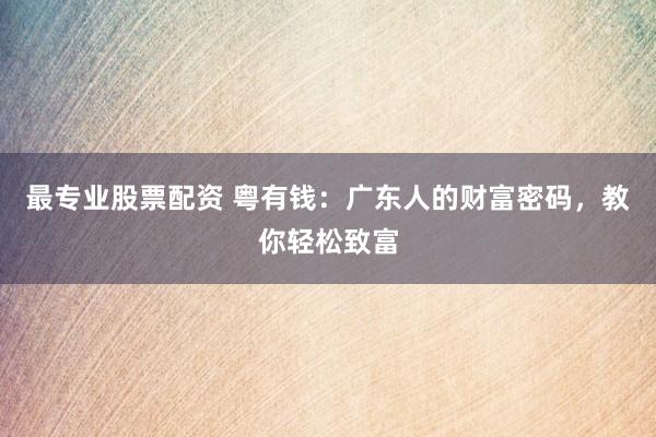 最专业股票配资 粤有钱：广东人的财富密码，教你轻松致富