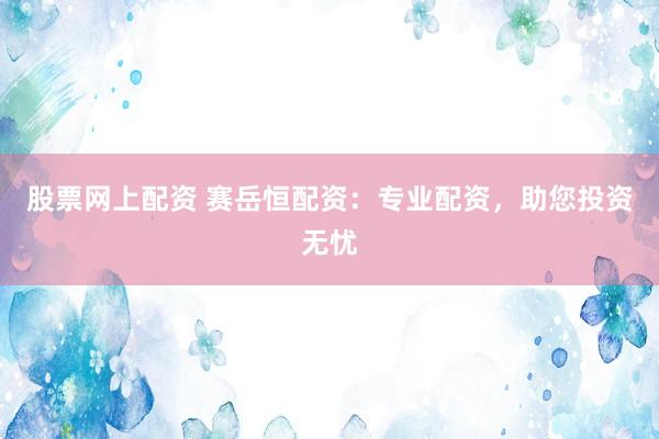股票网上配资 赛岳恒配资：专业配资，助您投资无忧
