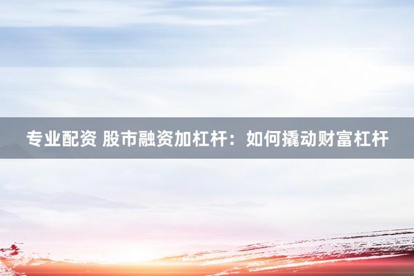 专业配资 股市融资加杠杆：如何撬动财富杠杆