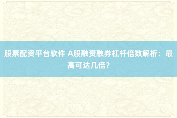 股票配资平台软件 A股融资融券杠杆倍数解析：最高可达几倍？