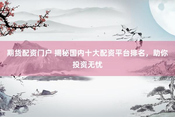 期货配资门户 揭秘国内十大配资平台排名，助你投资无忧