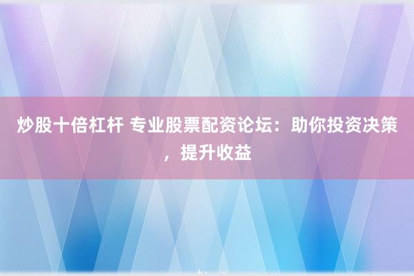 炒股十倍杠杆 专业股票配资论坛：助你投资决策，提升收益